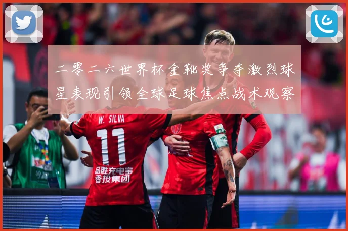 二零二六世界杯金靴奖争夺激烈球星表现引领全球足球焦点战术观察：最新赛事动态与深度分析