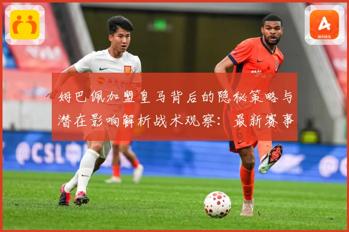 姆巴佩加盟皇马背后的隐秘策略与潜在影响解析战术观察：最新赛事动态与深度分析