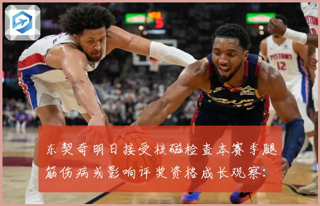 东契奇明日接受核磁检查本赛季腿筋伤病或影响评奖资格成长观察：最新赛事动态与深度分析