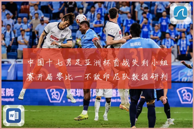 中国十七男足亚洲杯首战失利小组赛开局零比一不敌印尼队数据研判：最新赛事动态与深度分析
