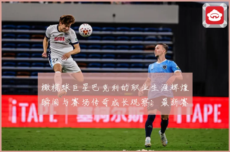 橄榄球巨星巴克利的职业生涯辉煌瞬间与赛场传奇成长观察：最新赛事动态与深度分析