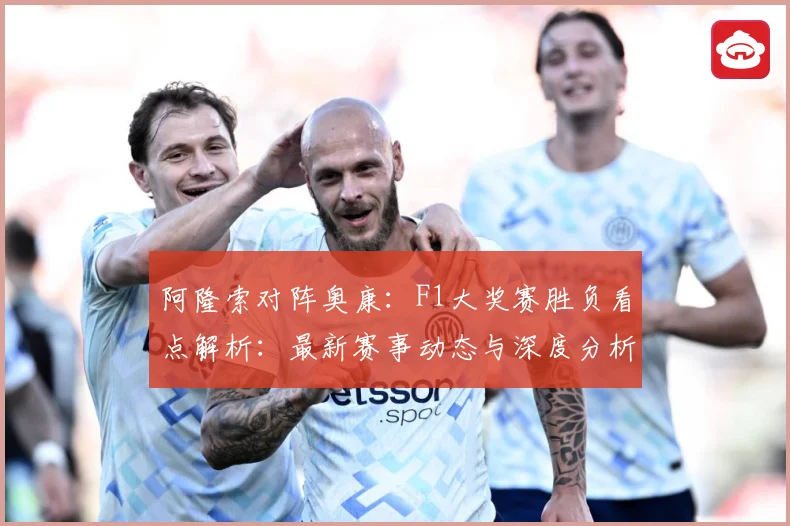 阿隆索对阵奥康：F1大奖赛胜负看点解析：最新赛事动态与深度分析