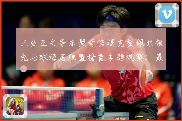 三分王之争东契奇伤退克努佩尔领先七球稳居联盟榜首专题观察：最新赛事动态与深度分析