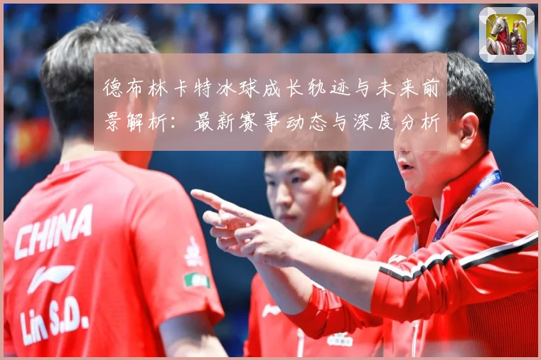 德布林卡特冰球成长轨迹与未来前景解析：最新赛事动态与深度分析