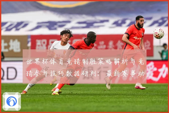 世界杯体育竞猜制胜策略解析与竞猜参与技巧数据研判：最新赛事动态与深度分析