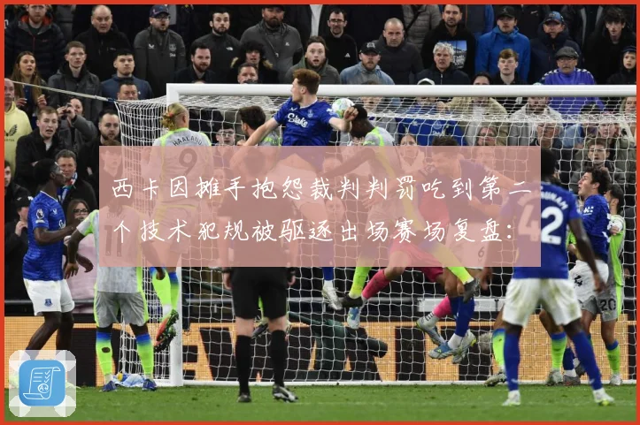 西卡因摊手抱怨裁判判罚吃到第二个技术犯规被驱逐出场赛场复盘：最新赛事动态与深度分析