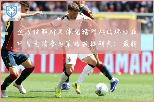 全方位解析足球竞猜网站的玩法技巧与竞猜参与策略数据研判：最新赛事动态与深度分析
