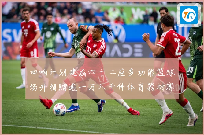 回响计划建成四十二座多功能篮球场并捐赠逾一万八千件体育器材赛事前瞻：最新赛事动态与深度分析