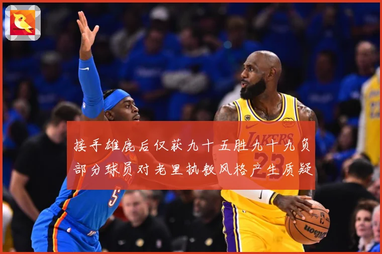 接手雄鹿后仅获九十五胜九十九负部分球员对老里执教风格产生质疑赛场复盘：最新赛事动态与深度分析