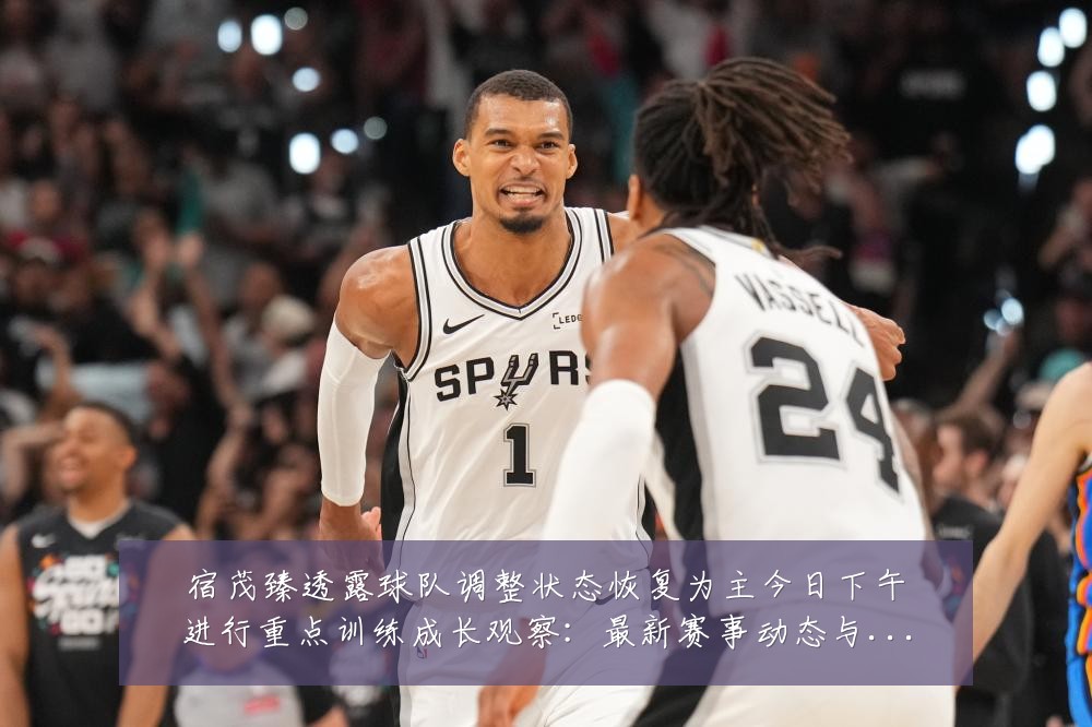 宿茂臻透露球队调整状态恢复为主今日下午进行重点训练成长观察：最新赛事动态与深度分析
