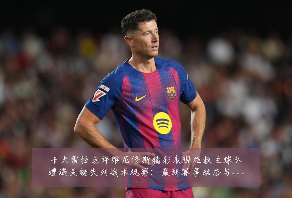 卡夫雷拉点评维尼修斯精彩表现难救主球队遭遇关键失利战术观察：最新赛事动态与深度分析