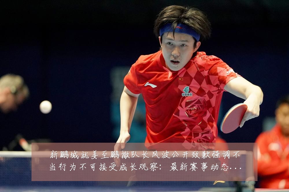 新鹏城就姜至鹏撤队长风波公开致歉强调不当行为不可接受成长观察：最新赛事动态与深度分析