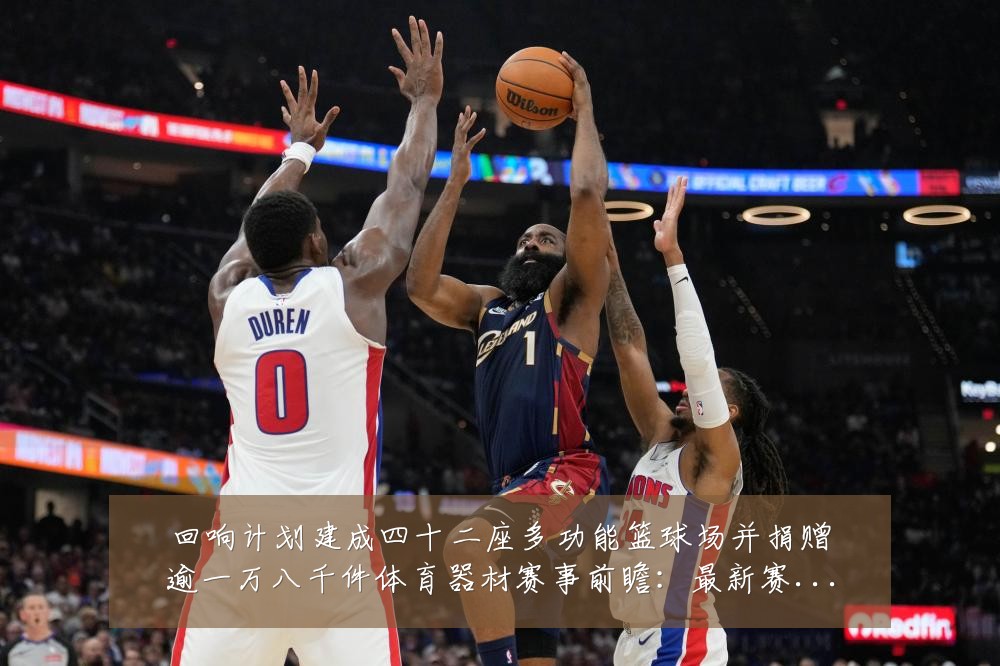 回响计划建成四十二座多功能篮球场并捐赠逾一万八千件体育器材赛事前瞻：最新赛事动态与深度分析