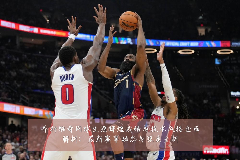乔科维奇网球生涯辉煌战绩与技术风格全面解析：最新赛事动态与深度分析