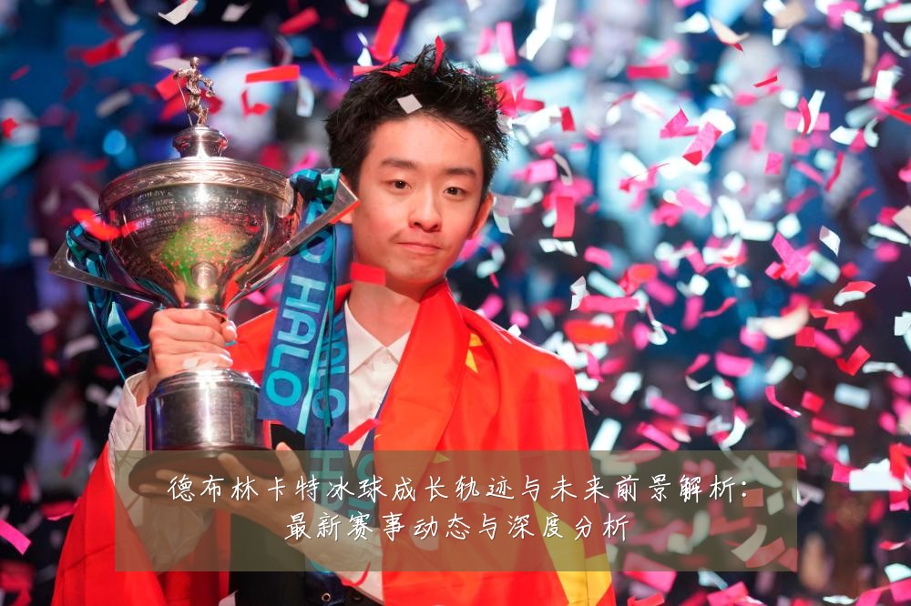 德布林卡特冰球成长轨迹与未来前景解析:最新赛事动态与深度分析