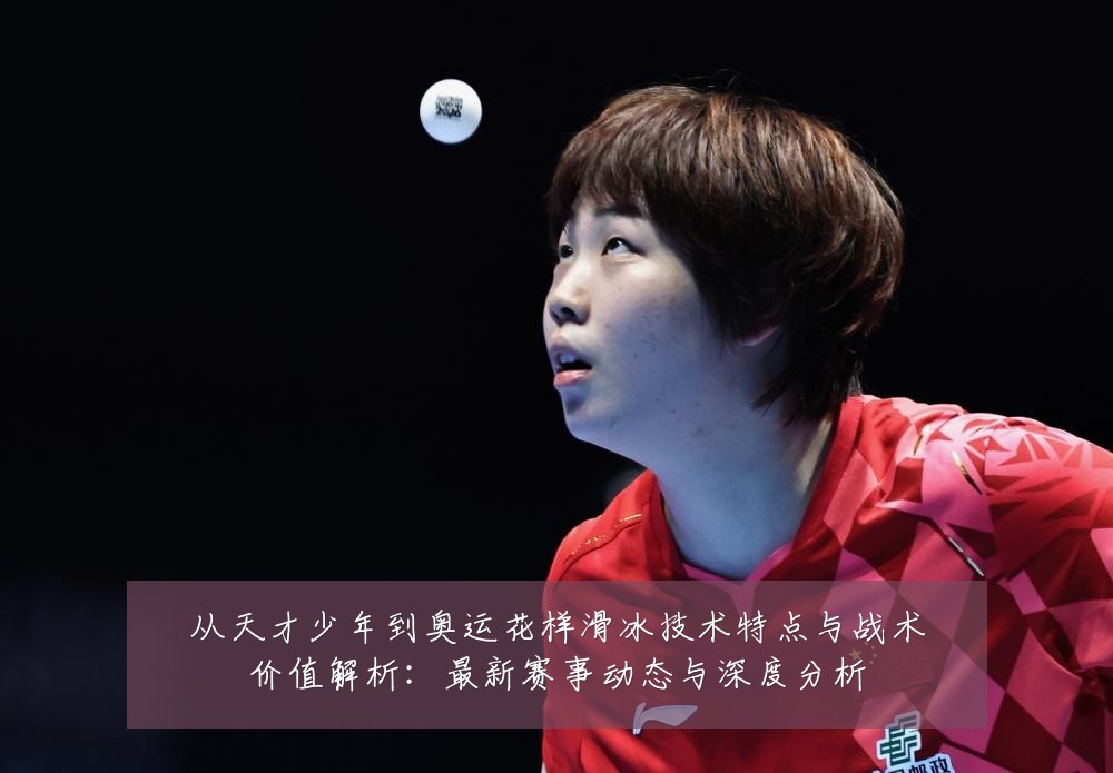 从天才少年到奥运花样滑冰技术特点与战术价值解析:最新赛事动态与深度分析