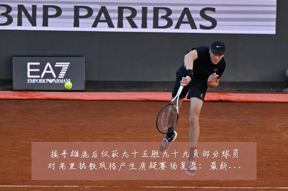接手雄鹿后仅获九十五胜九十九负部分球员对老里执教风格产生质疑赛场复盘：最新赛事动态与深度分析