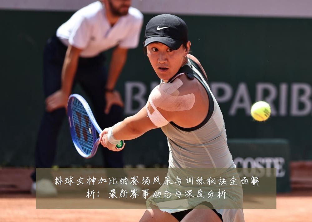 排球女神加比的赛场风采与训练秘诀全面解析：最新赛事动态与深度分析