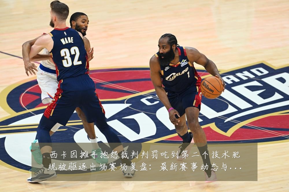 西卡因摊手抱怨裁判判罚吃到第二个技术犯规被驱逐出场赛场复盘：最新赛事动态与深度分析